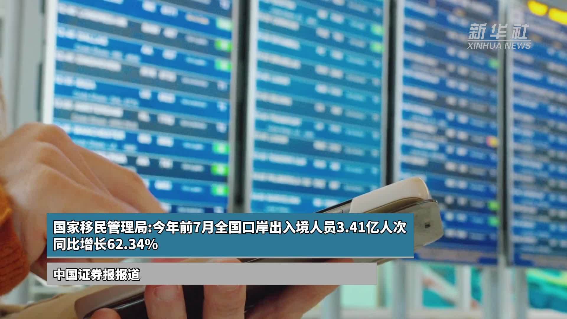 国家移民管理局：今年前7月全国口岸出入境人员3.41亿人次  同比增长62.34%