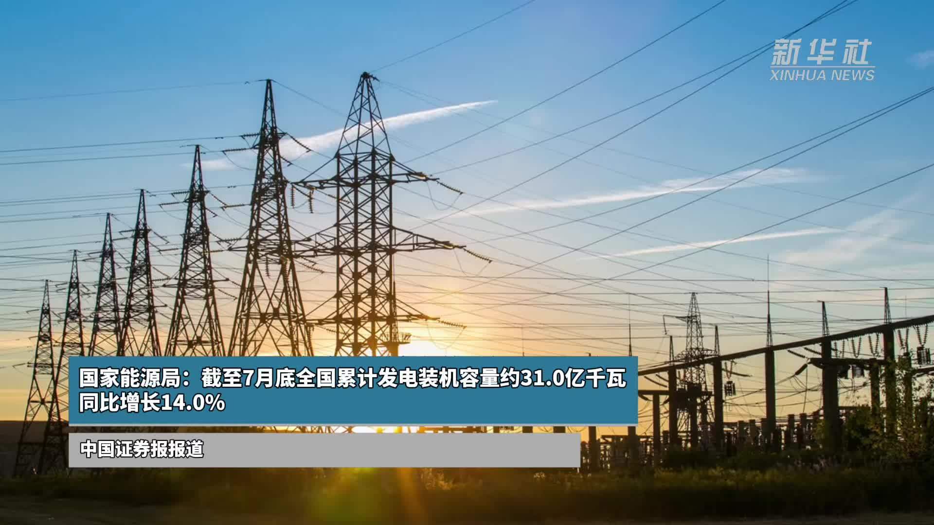 国家能源局：截至7月底全国累计发电装机容量约31.0亿千瓦 同比增长14.0%
