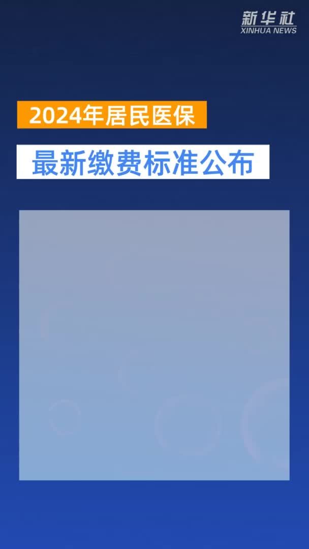 新华社权威发布|2024年居民医保最新缴费标准公布