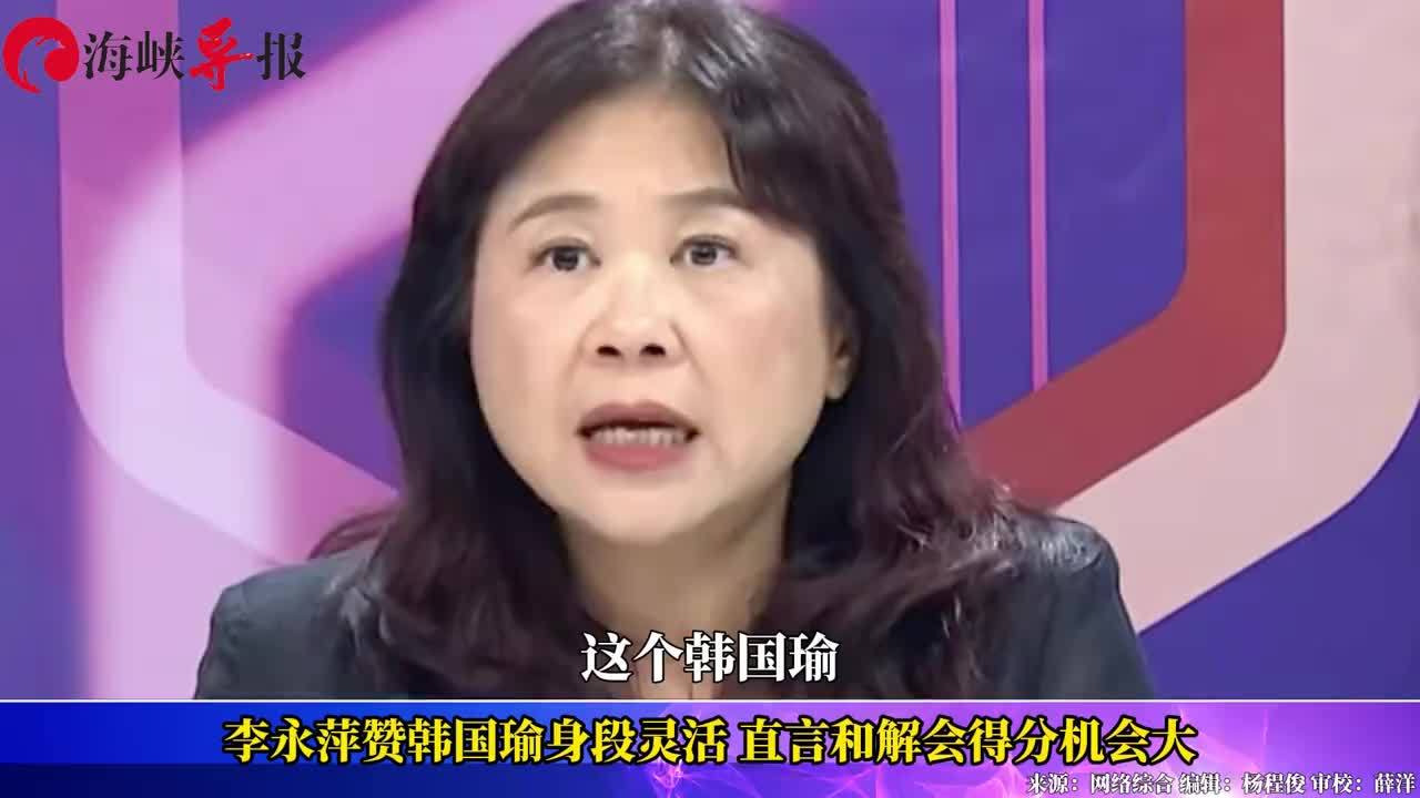 李永萍赞韩国瑜身段灵活，直言和解会得分机会大