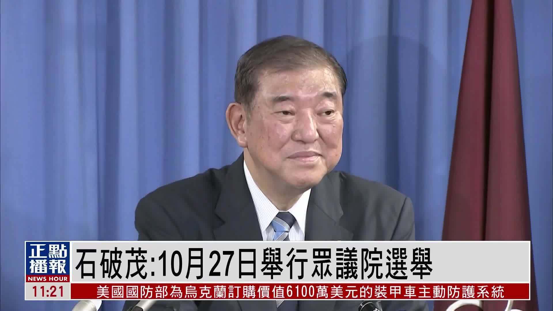 日本自民党总裁石破茂：计划10月27日举行众议院选举