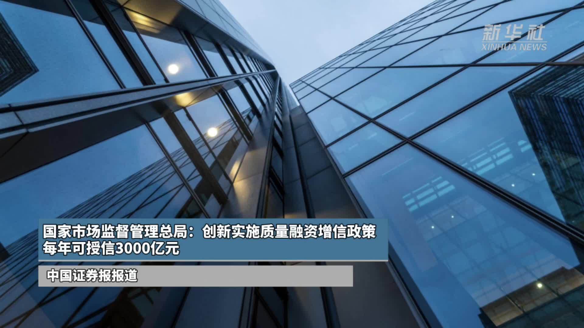 国家市场监督管理总局：创新实施质量融资增信政策 每年可授信3000亿元