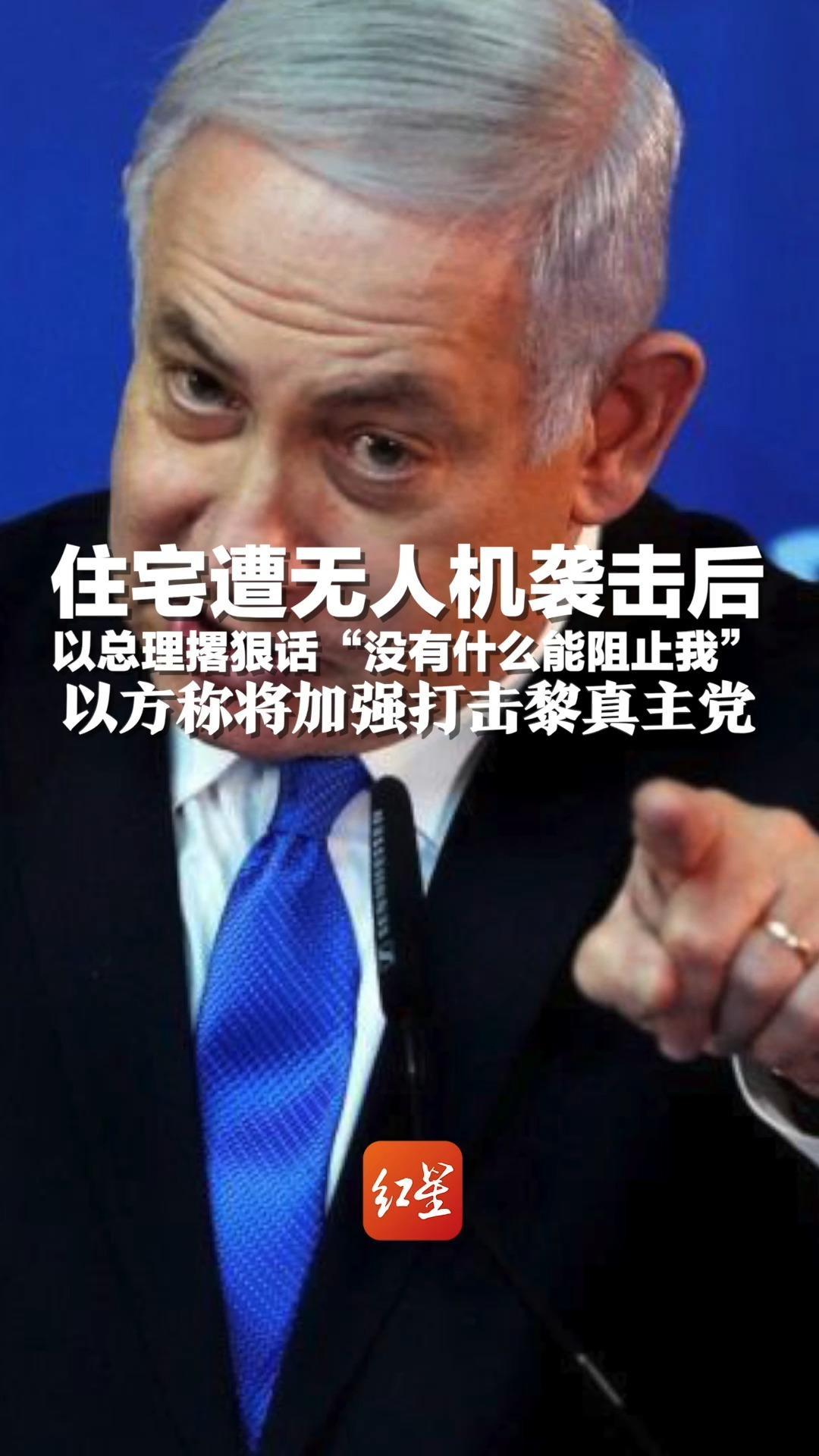 住宅遭无人机袭击后，以色列总理撂狠话“没有什么能阻止我”，以方称将加强打击黎真主党