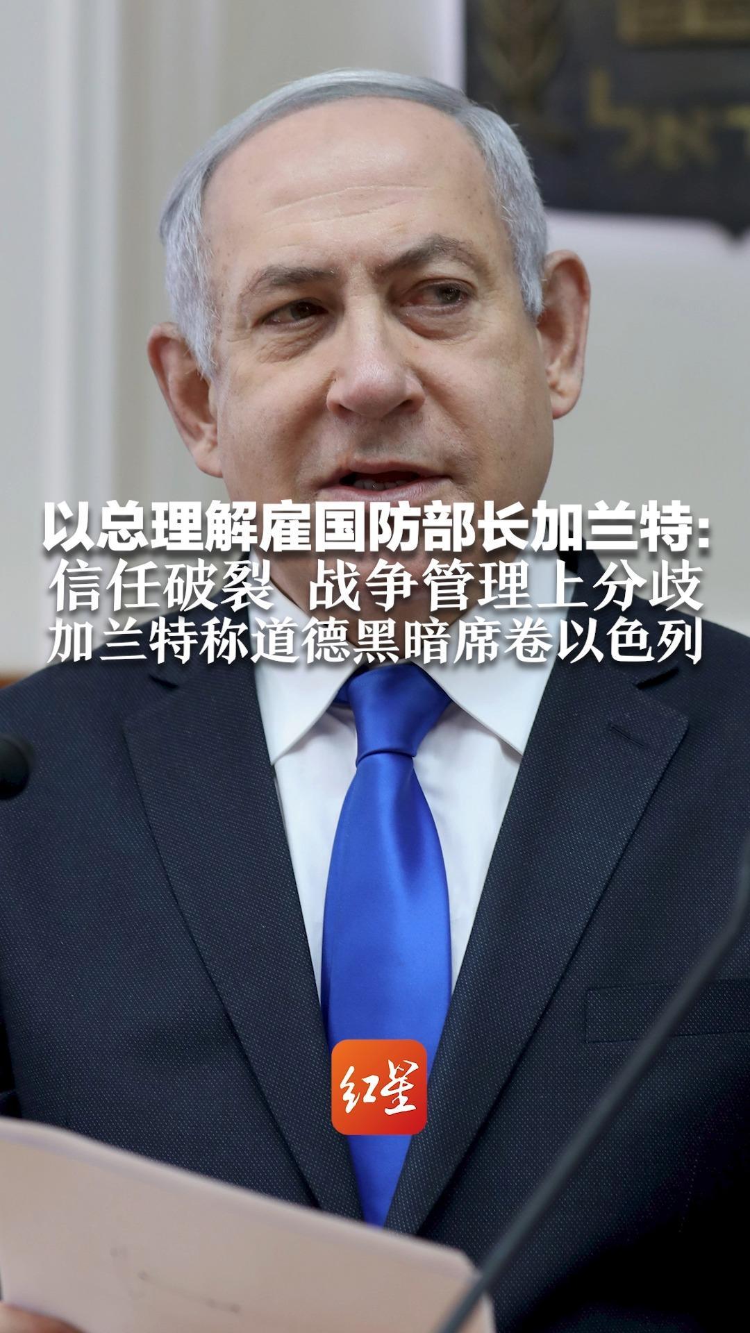 以总理解雇国防部长加兰特：信任破裂，战争管理上分歧 加兰特称道德黑暗席卷以色列