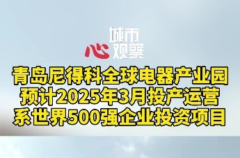 青岛尼得科全球电器产业园预计2025年3月投产运营系世界500强企业投资项目