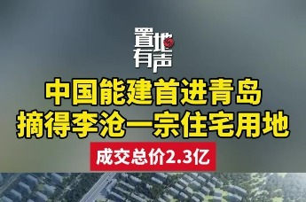 2.3亿！中国能建首进青岛摘得李沧一宗住宅用地