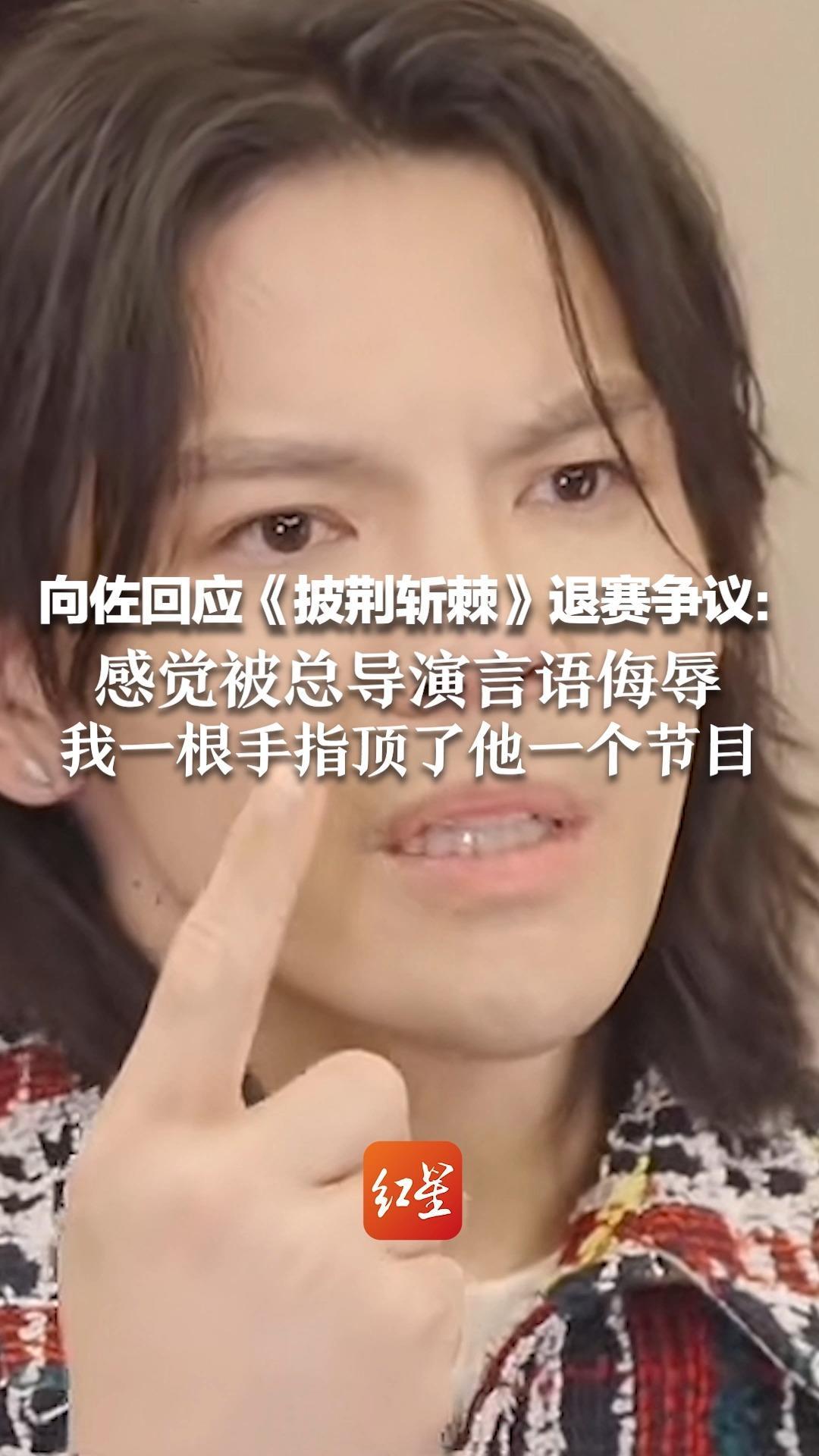 向佐回应《披荆斩棘》退赛争议：感觉被总导演言语侮辱，我一根手指顶了他一个节目