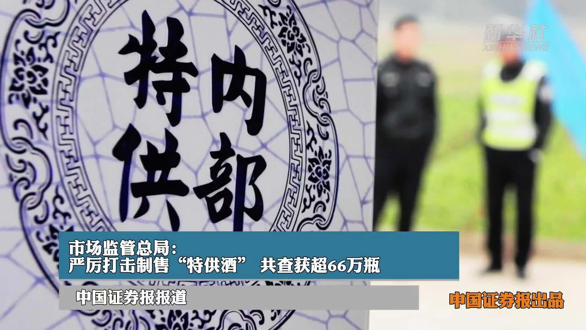 市场监管总局：严厉打击制售“特供酒” 共查获超66万瓶