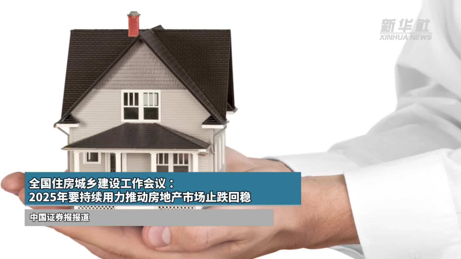 全国住房城乡建设工作会议 ：2025年要持续用力推动房地产市场止跌回稳