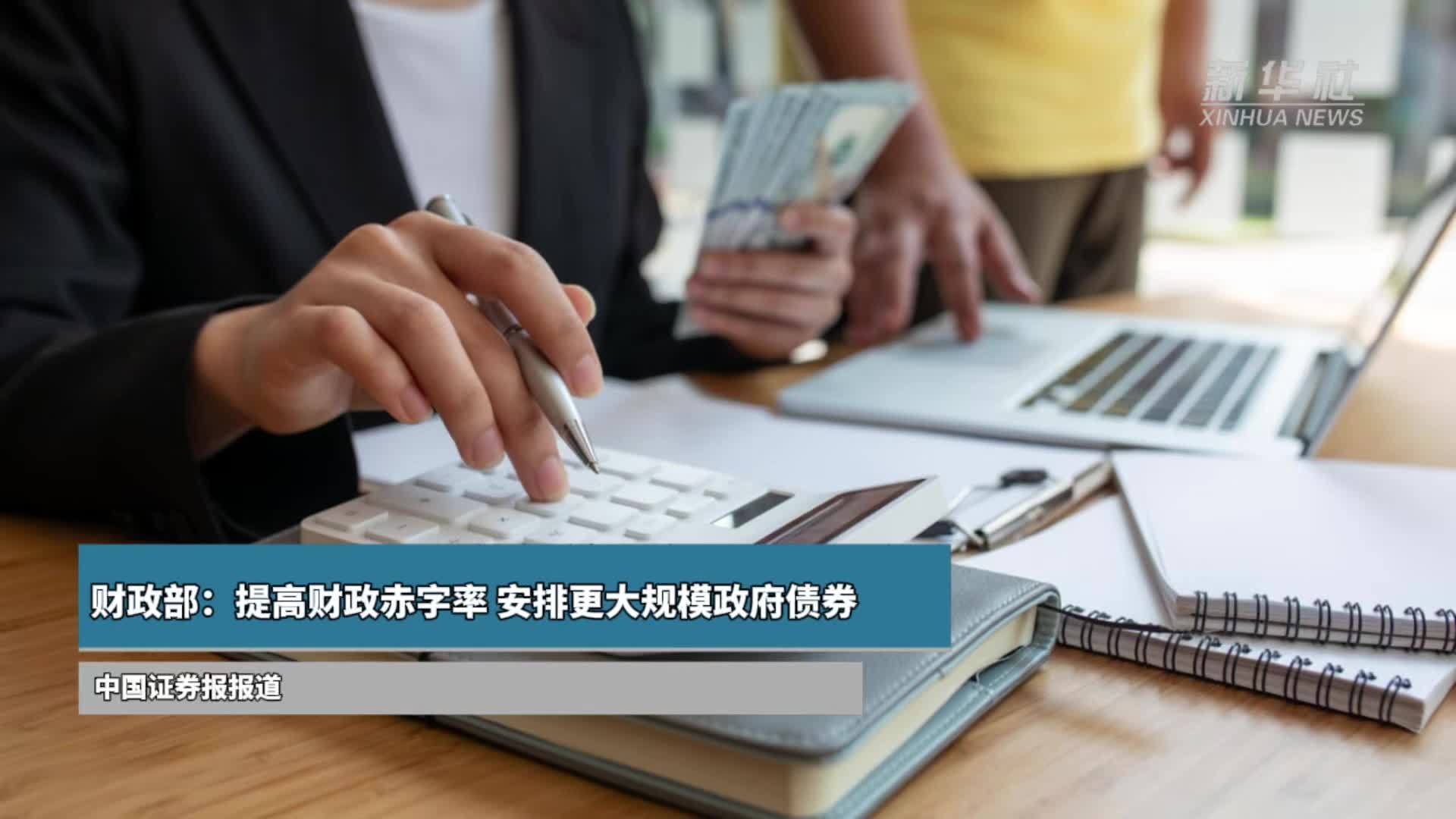 财政部：提高财政赤字率 安排更大规模政府债券