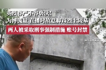 为博流量，直播时故意脚踩烈士陵墓；两人被采取刑事强制措施