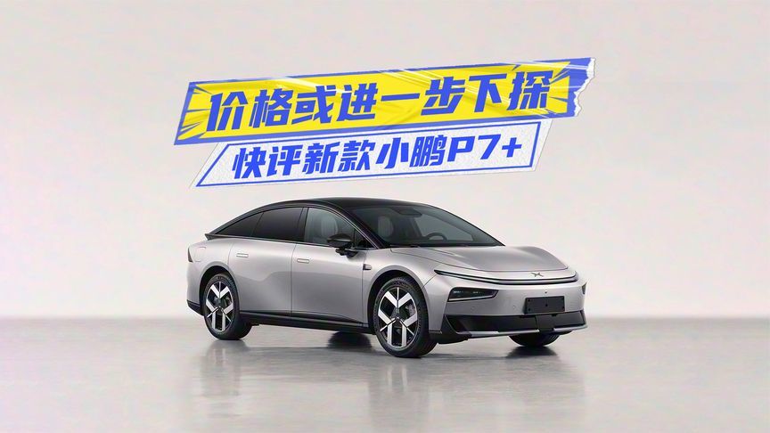 快评新款小鹏P7+：配增程动力，价格或进一步下探