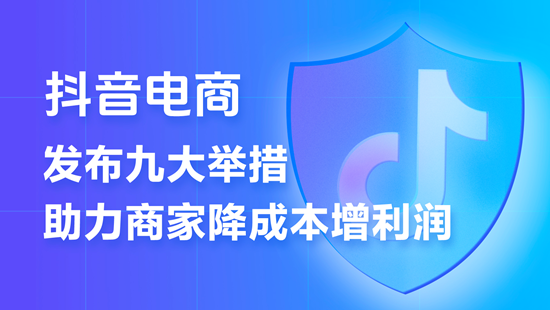 抖音电商推出史上力度最大的商家扶抓运筹帷幄  9条措施济力商家降本增收