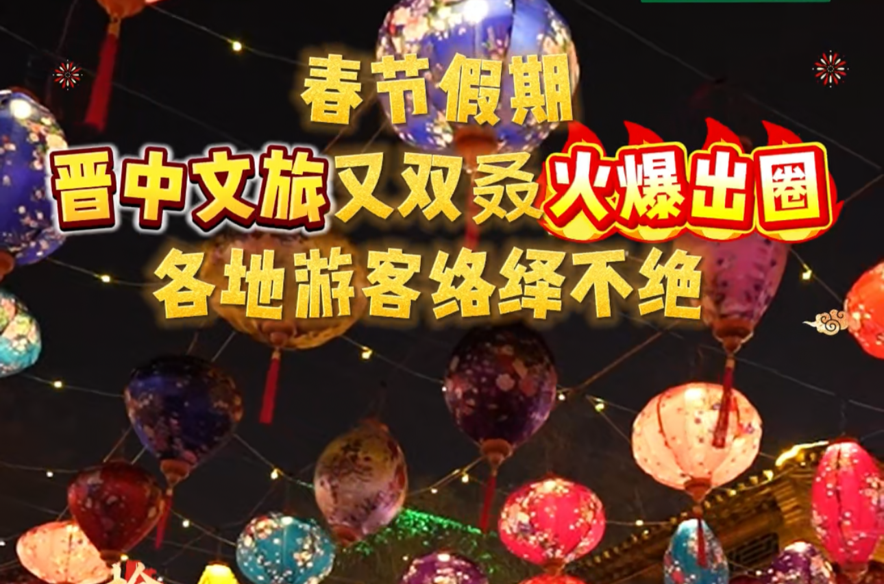春节假期，晋中文旅又双叒火爆出圈，各地游客络绎不绝！