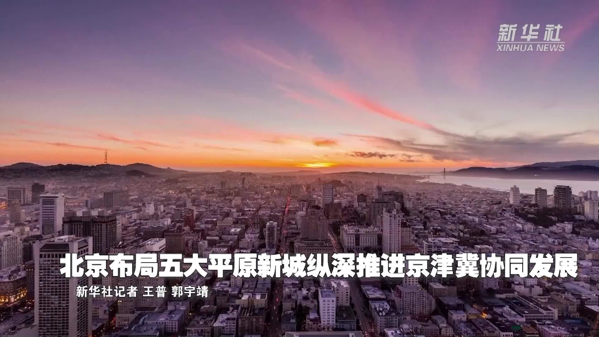 北京布局五大平原新城纵深推进京津冀协同发展