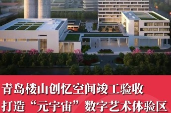 青岛楼山创忆空间竣工验收 打造“元宇宙”数字艺术体验区