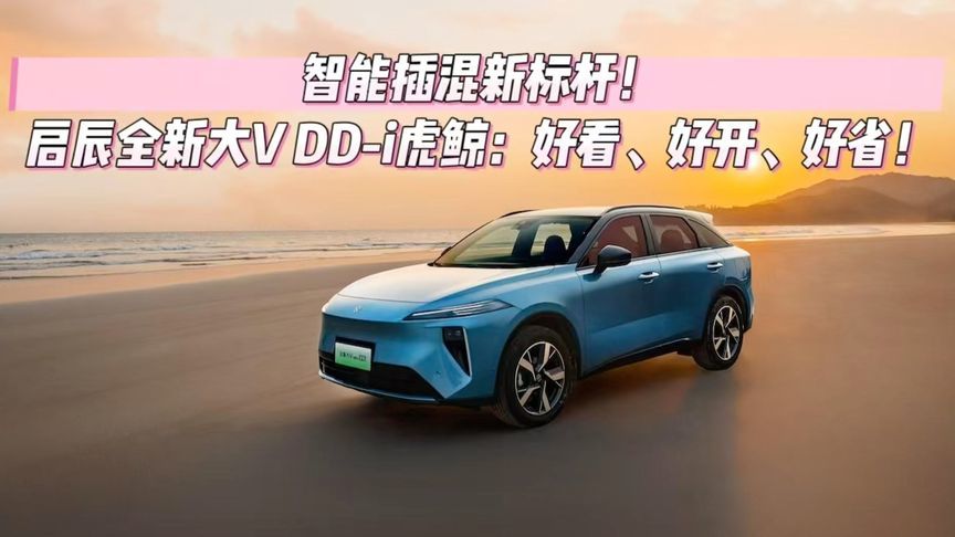智能插混新标杆！启辰大V DD-i虎鲸：好看、好开、好省