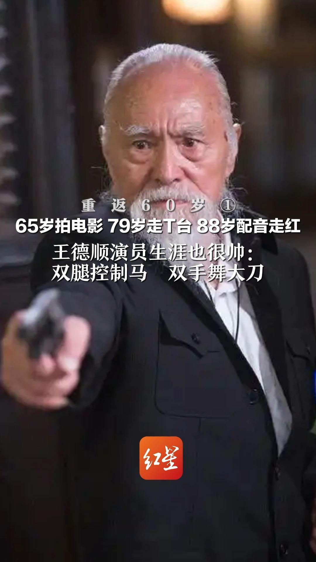 重返60岁①  65岁拍电影 79岁走T台 88岁配音走红  王德顺演员生涯也很帅：双腿控制马  双手舞大刀