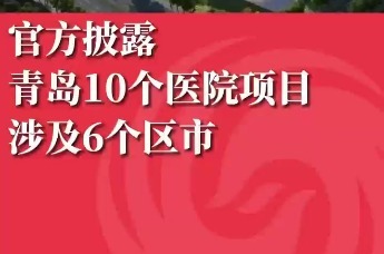官方披露 青岛10个医院项目涉及6个区市