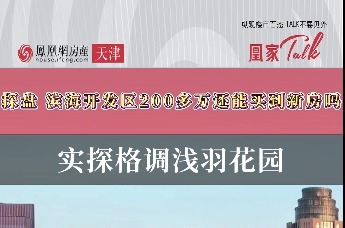 探盘｜滨海开发区200多万还能买到新房吗？实探格调浅羽花园