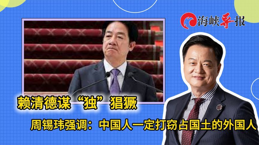 赖清德谋“独”猖獗，周锡玮：中国人一定会打窃占国土的外国人