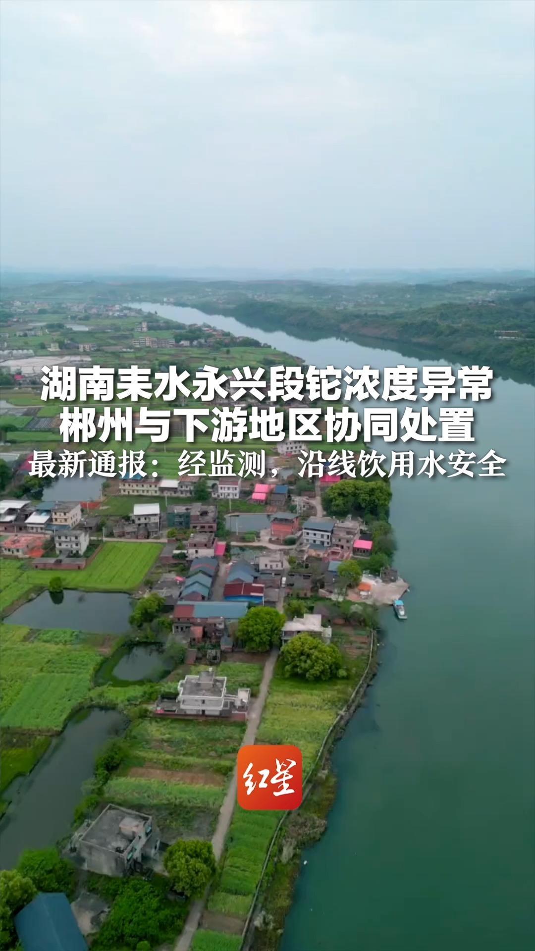 湖南耒水永兴段铊浓度异常 郴州与下游地区协同处置 最新通报：经监测，沿线饮用水安全