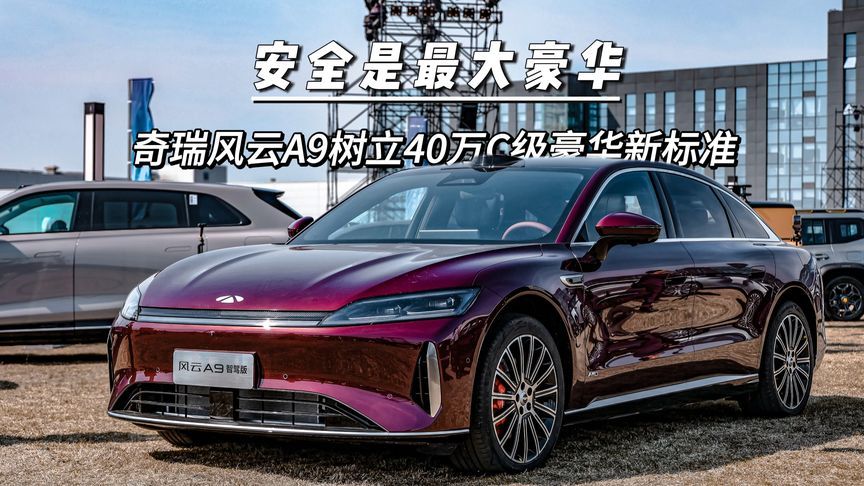 安全是最大豪华，奇瑞风云A9树立40万C级豪华新标准