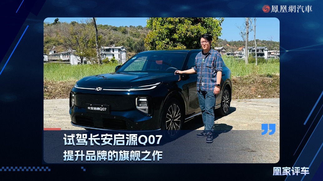 试驾长安启源Q07，提升品牌的旗舰之作