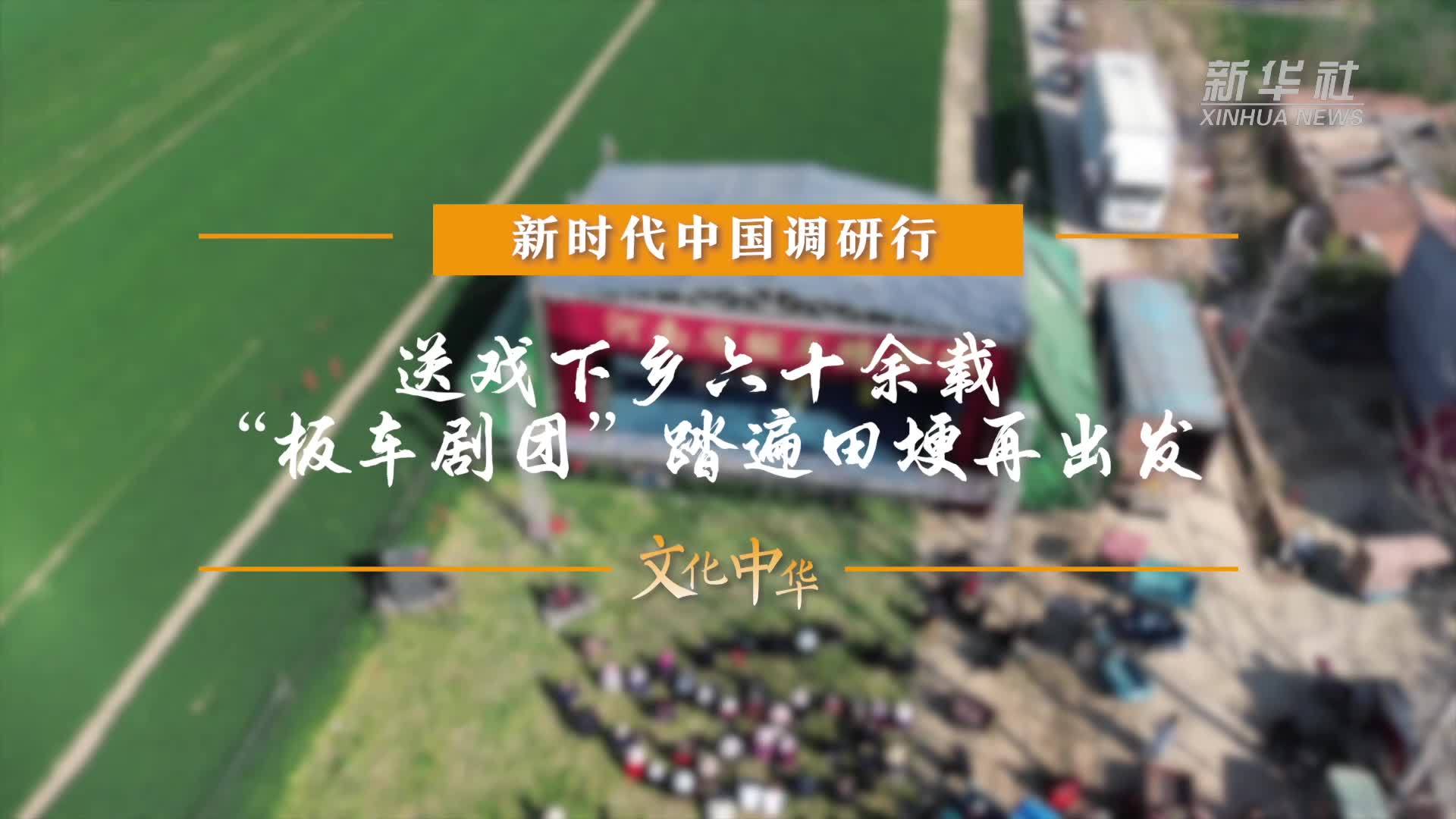 新时代中国调研行之文化中华·时代新韵｜送戏下乡六十余载“板车剧团”踏遍田埂再出发