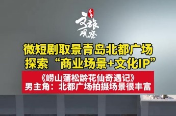 探索“商业场景+文化IP”，微短剧取景青岛北都广场