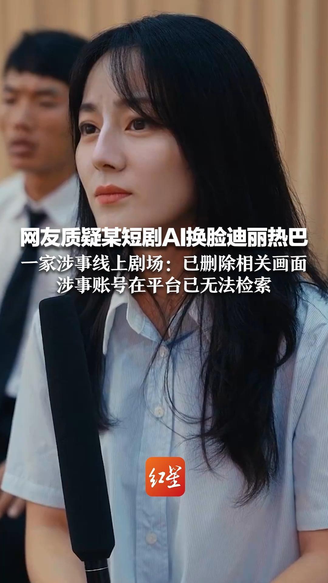网友质疑某短剧AI换脸迪丽热巴 一家涉事线上剧场：已删除相关画面 涉事账号在平台已无法检索