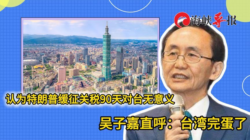 认为特朗普缓征关税90天对台无意义，吴子嘉直呼：台湾完蛋了