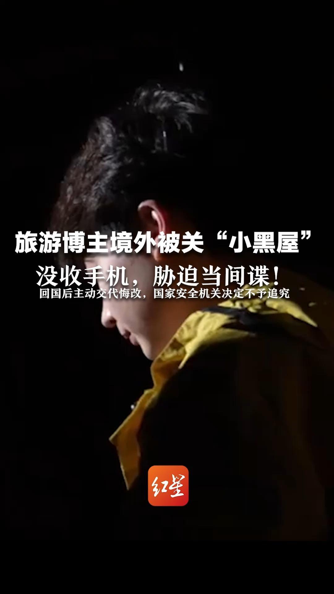 旅游博主境外被关“小黑屋”没收手机，胁迫当间谍！回国后主动交代悔改，国家安全机关决定不予追究