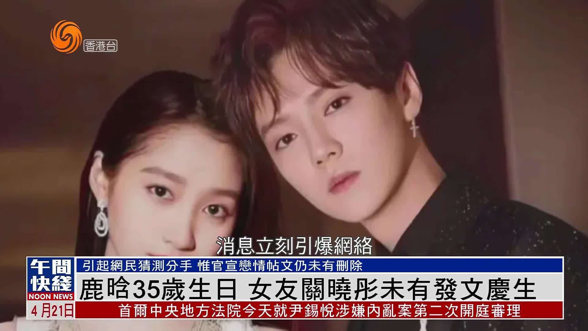 粤语报道｜娱乐快递：鹿晗35岁生日 女友关晓彤未有发文庆生