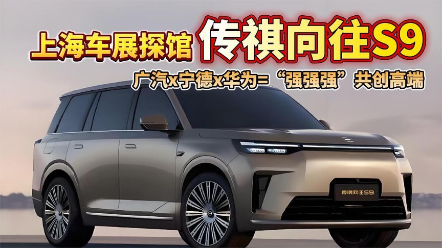 上海车展探馆传祺向往S9：广汽x宁德x华为=“强强强”共创高端
