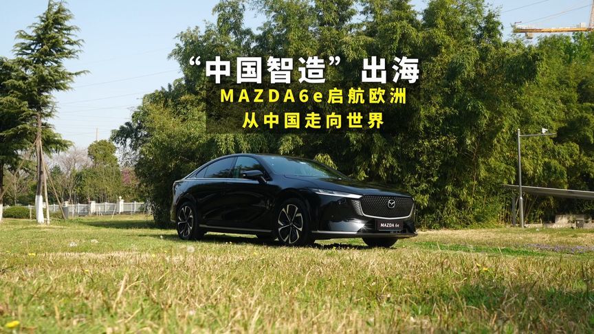 “中国智造”出海，MAZDA 6e启航欧洲，从中国走向世界