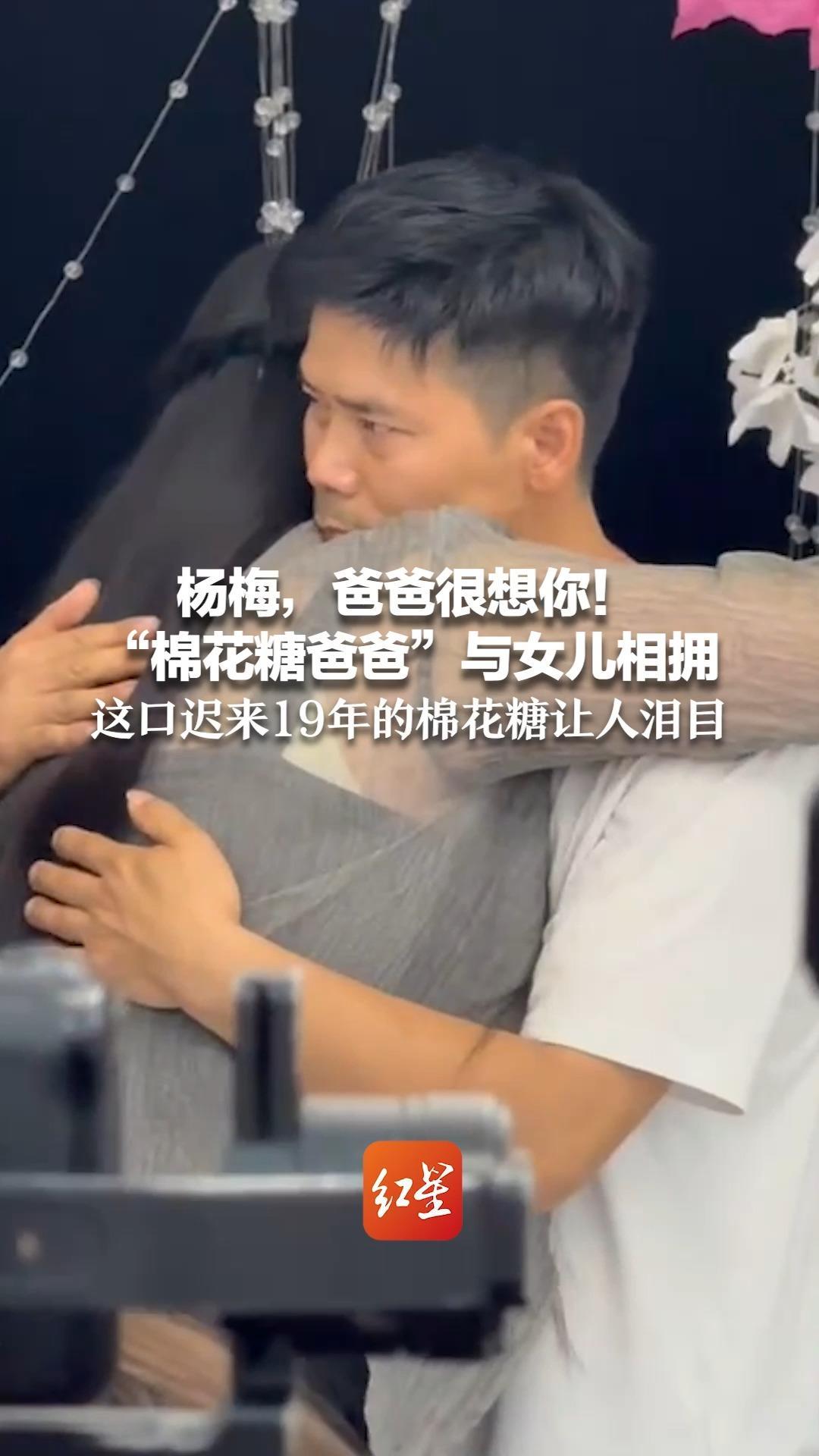 杨梅，爸爸很想你！“棉花糖爸爸”与女儿相拥 这口迟来19年的棉花糖让人泪目