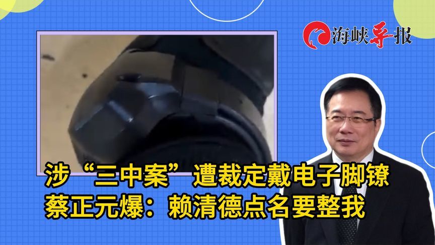 涉“三中案”遭裁定戴电子脚镣，蔡正元爆：赖清德点名要整我