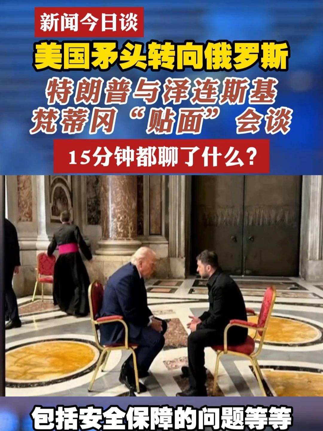 美国矛头转向俄罗斯 特朗普与泽连斯基 梵蒂冈“贴面”会谈15分钟都聊了什么？#新闻今日谈  #特朗普  #泽连斯基  #俄乌局势新进展