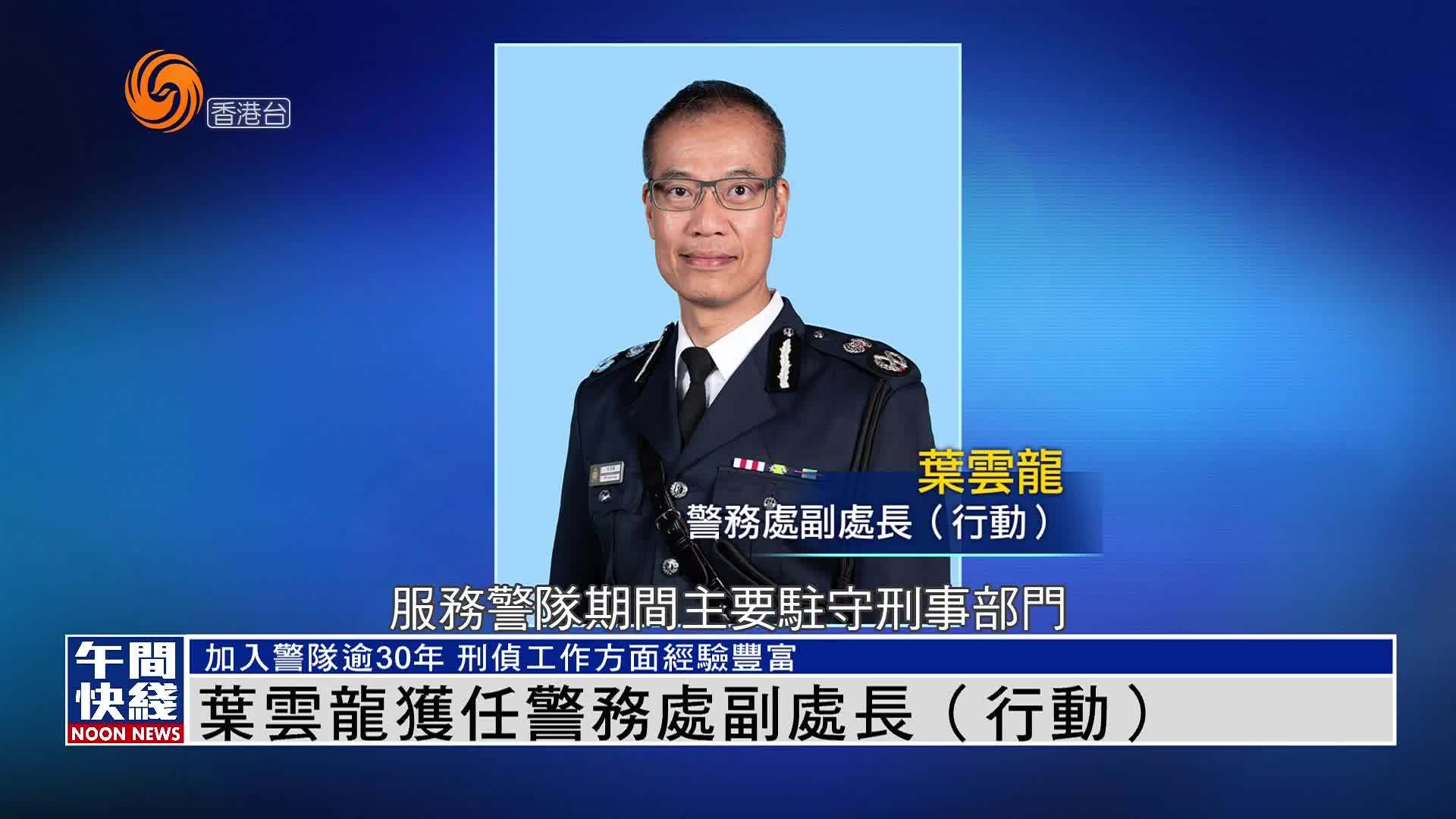 粤语报道｜叶云龙获任香港警务处副处长（行动）