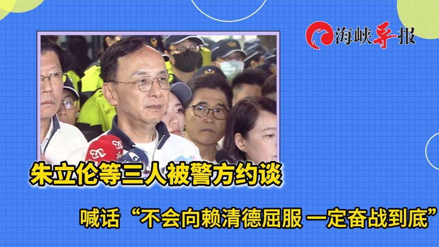 朱立伦等三人被警方约谈，喊话“不会向赖清德屈服一定奋战到底”