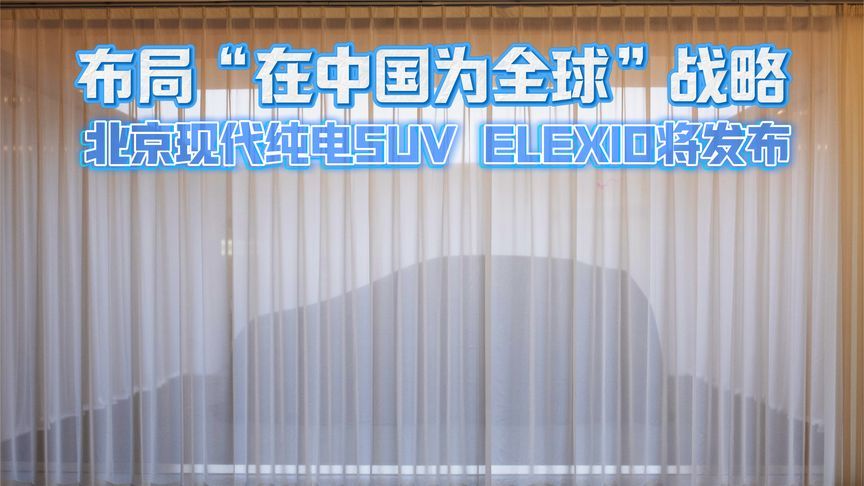 布局“在中国为全球”战略 北京现代纯电SUV ELEXIO即将发布
