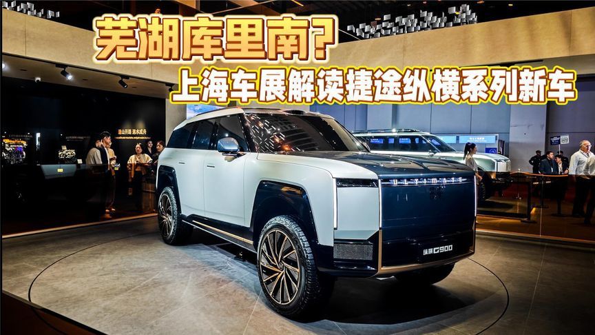 芜湖库里南？上海车展解读捷途纵横系列G900等新车