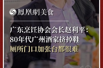 广东烹饪协会会长赵利平：80年代广州酒家挤掉鞋，厕所门口加张台都很难