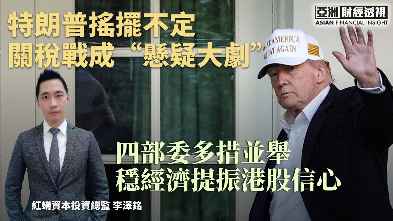 特朗普摇摆不定关税战成“悬疑大剧”，四部委多措并举稳经济提振港股信心