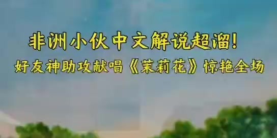 非洲小伙中文解说超溜！好友神助攻献唱《茉莉花》惊艳全场