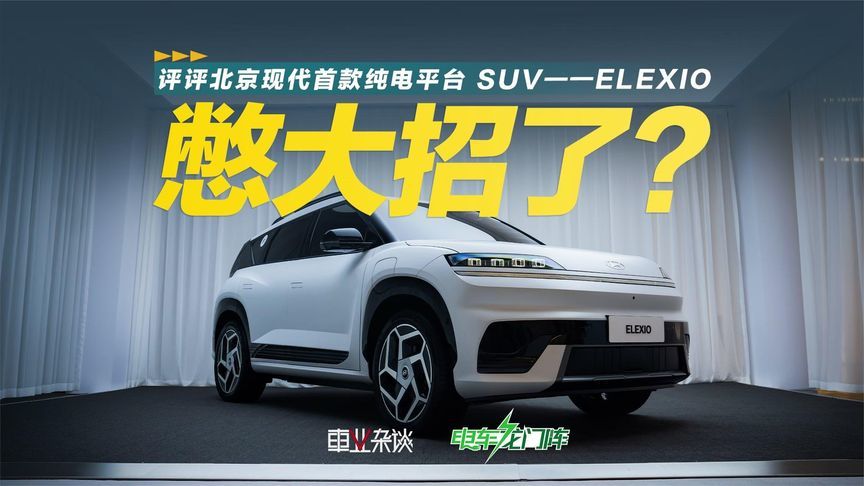 “绝不放弃中国市场！”评评北京现代首款纯电平台SUV——ELEXIO