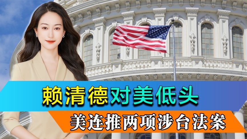赖清德对美妥协，美众议院连推两项涉台法案，否认台湾属于中国