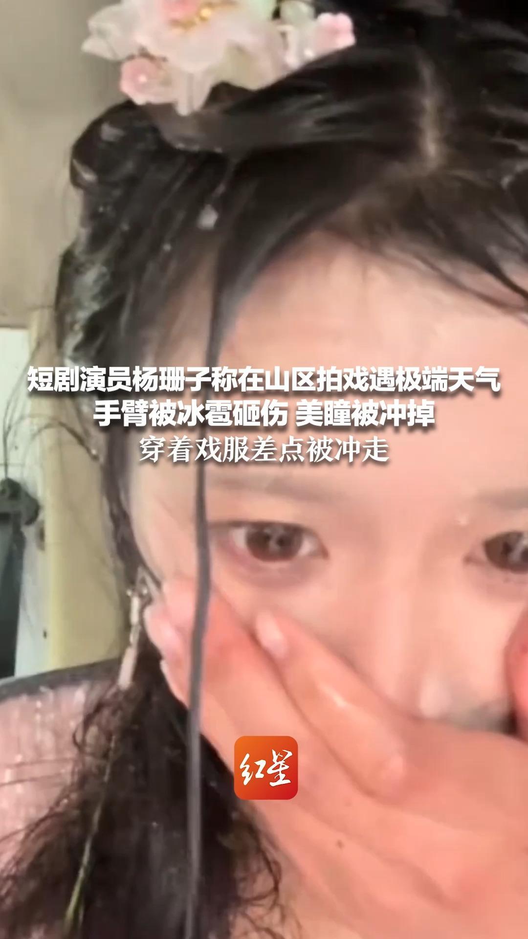 短剧演员杨珊子称山区拍戏遇极端天气 手臂被冰雹砸伤 美瞳被冲掉 穿着戏服差点被冲走