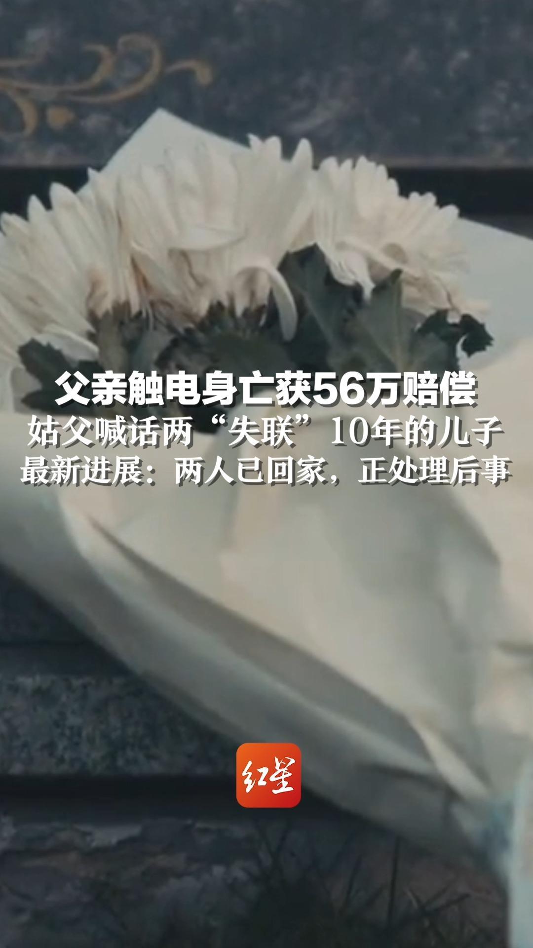 父亲触电身亡获56万赔偿 ，姑父喊话两“失联”10年的儿子，最新进展：两人已回家，正处理后事